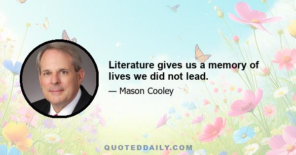 Literature gives us a memory of lives we did not lead.