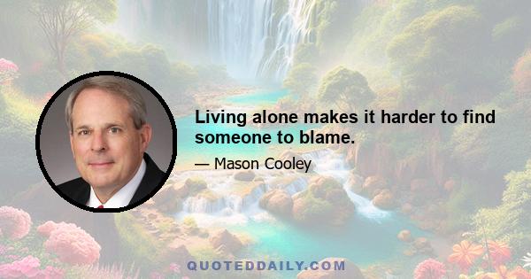 Living alone makes it harder to find someone to blame.