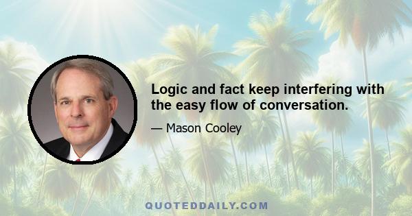 Logic and fact keep interfering with the easy flow of conversation.