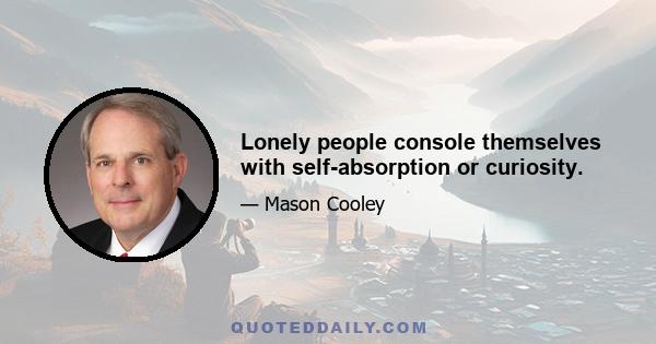 Lonely people console themselves with self-absorption or curiosity.