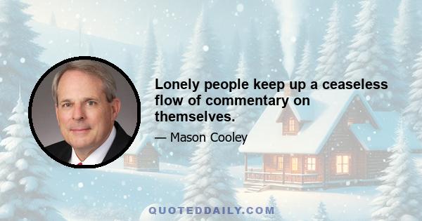 Lonely people keep up a ceaseless flow of commentary on themselves.