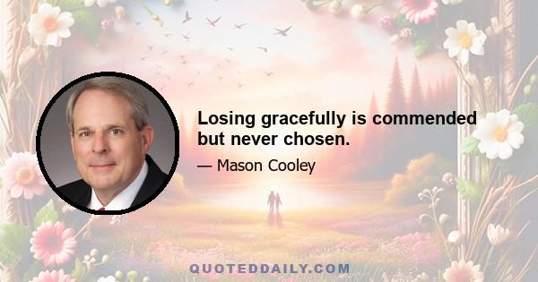 Losing gracefully is commended but never chosen.