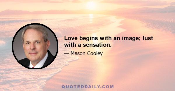 Love begins with an image; lust with a sensation.