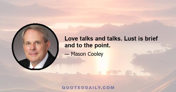 Love talks and talks. Lust is brief and to the point.