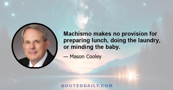 Machismo makes no provision for preparing lunch, doing the laundry, or minding the baby.