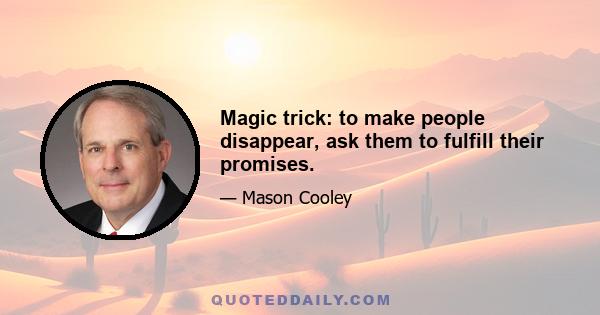 Magic trick: to make people disappear, ask them to fulfill their promises.