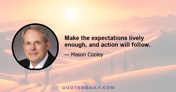 Make the expectations lively enough, and action will follow.