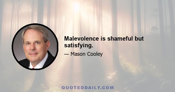 Malevolence is shameful but satisfying.