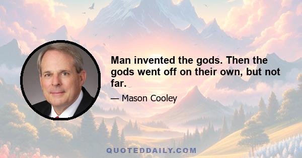 Man invented the gods. Then the gods went off on their own, but not far.