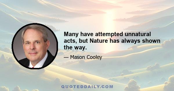 Many have attempted unnatural acts, but Nature has always shown the way.