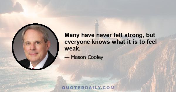 Many have never felt strong, but everyone knows what it is to feel weak.