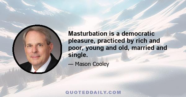 Masturbation is a democratic pleasure, practiced by rich and poor, young and old, married and single.