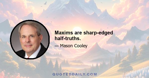 Maxims are sharp-edged half-truths.