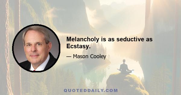 Melancholy is as seductive as Ecstasy.