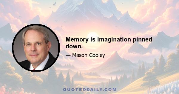 Memory is imagination pinned down.