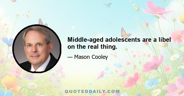 Middle-aged adolescents are a libel on the real thing.