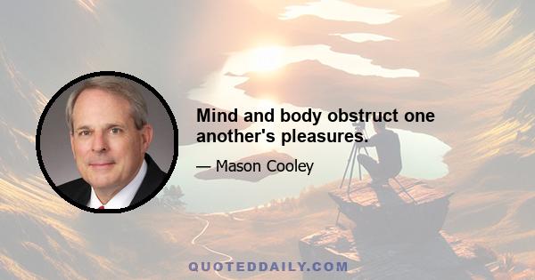 Mind and body obstruct one another's pleasures.