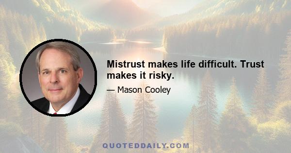 Mistrust makes life difficult. Trust makes it risky.