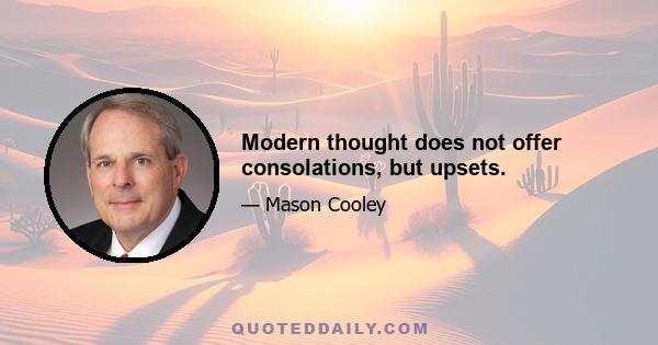 Modern thought does not offer consolations, but upsets.