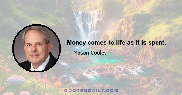 Money comes to life as it is spent.