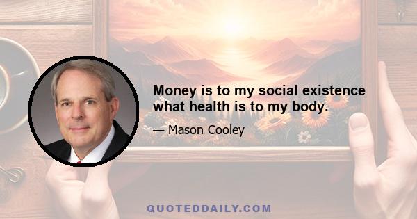 Money is to my social existence what health is to my body.