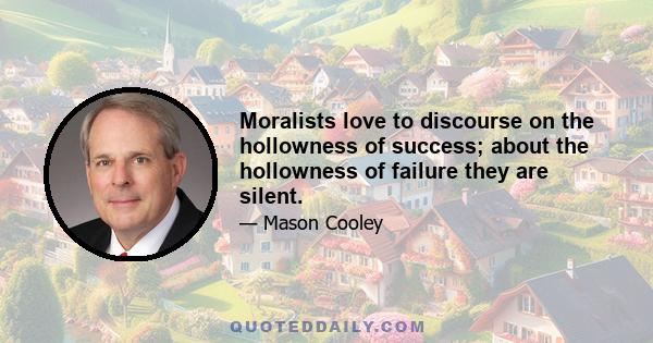 Moralists love to discourse on the hollowness of success; about the hollowness of failure they are silent.