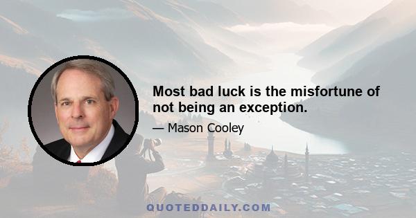 Most bad luck is the misfortune of not being an exception.