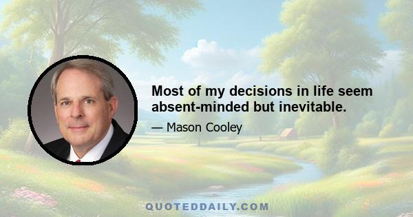 Most of my decisions in life seem absent-minded but inevitable.