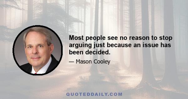 Most people see no reason to stop arguing just because an issue has been decided.