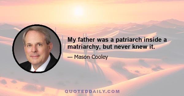 My father was a patriarch inside a matriarchy, but never knew it.