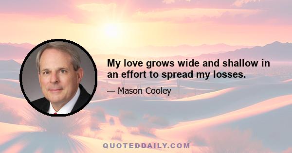 My love grows wide and shallow in an effort to spread my losses.