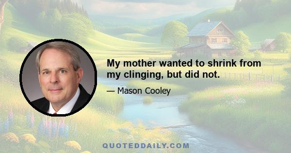 My mother wanted to shrink from my clinging, but did not.