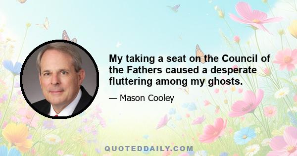 My taking a seat on the Council of the Fathers caused a desperate fluttering among my ghosts.