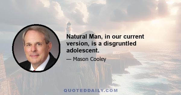 Natural Man, in our current version, is a disgruntled adolescent.