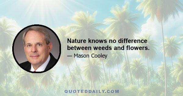 Nature knows no difference between weeds and flowers.