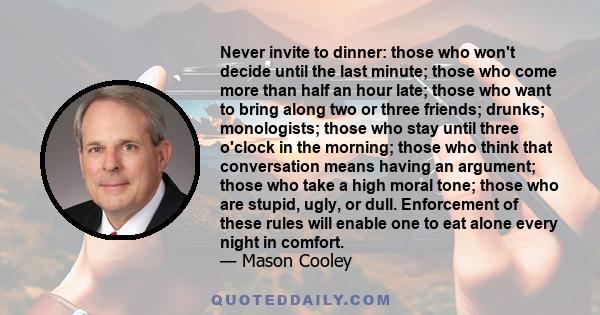 Never invite to dinner: those who won't decide until the last minute; those who come more than half an hour late; those who want to bring along two or three friends; drunks; monologists; those who stay until three