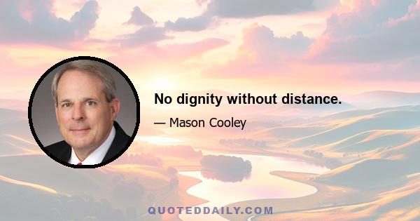 No dignity without distance.