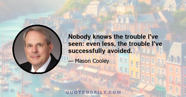 Nobody knows the trouble I've seen: even less, the trouble I've successfully avoided.