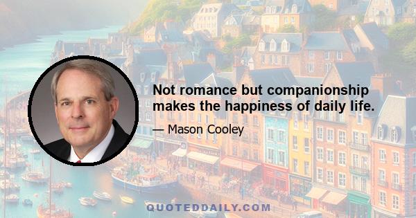 Not romance but companionship makes the happiness of daily life.