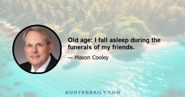 Old age: I fall asleep during the funerals of my friends.