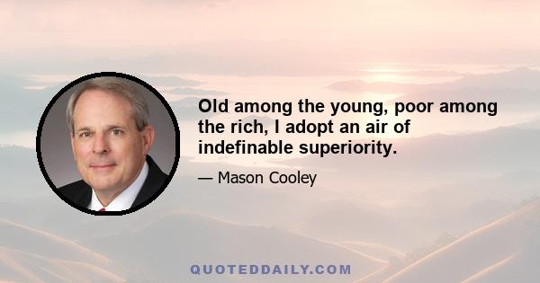 Old among the young, poor among the rich, I adopt an air of indefinable superiority.