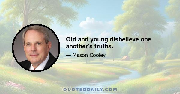 Old and young disbelieve one another's truths.