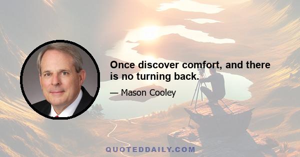 Once discover comfort, and there is no turning back.