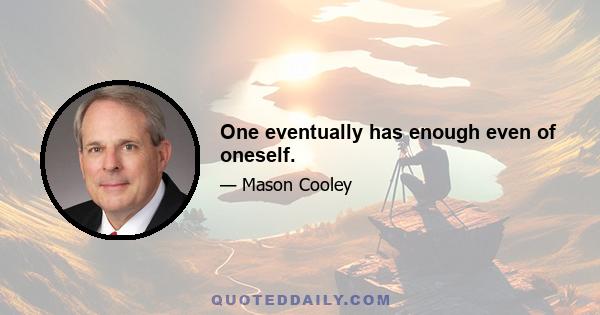 One eventually has enough even of oneself.