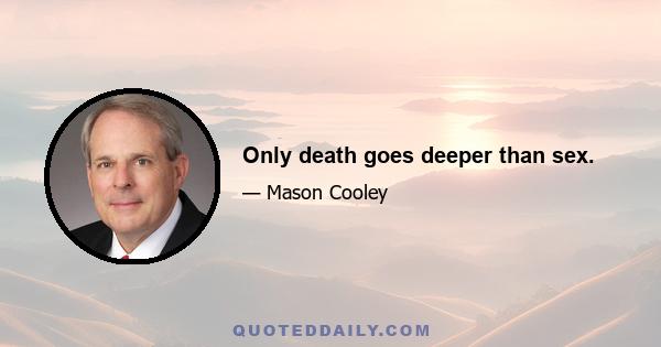 Only death goes deeper than sex.