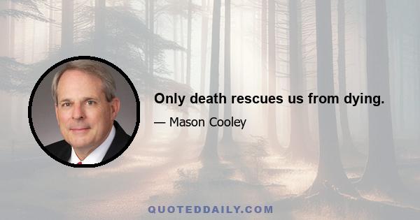 Only death rescues us from dying.