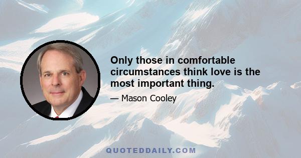 Only those in comfortable circumstances think love is the most important thing.