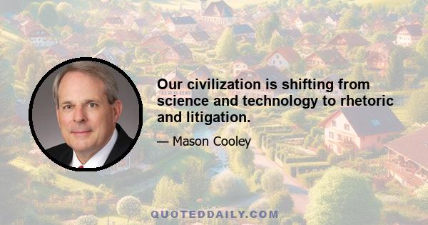 Our civilization is shifting from science and technology to rhetoric and litigation.