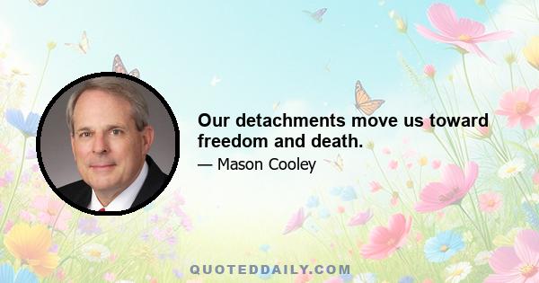 Our detachments move us toward freedom and death.