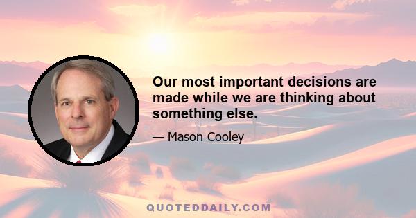 Our most important decisions are made while we are thinking about something else.